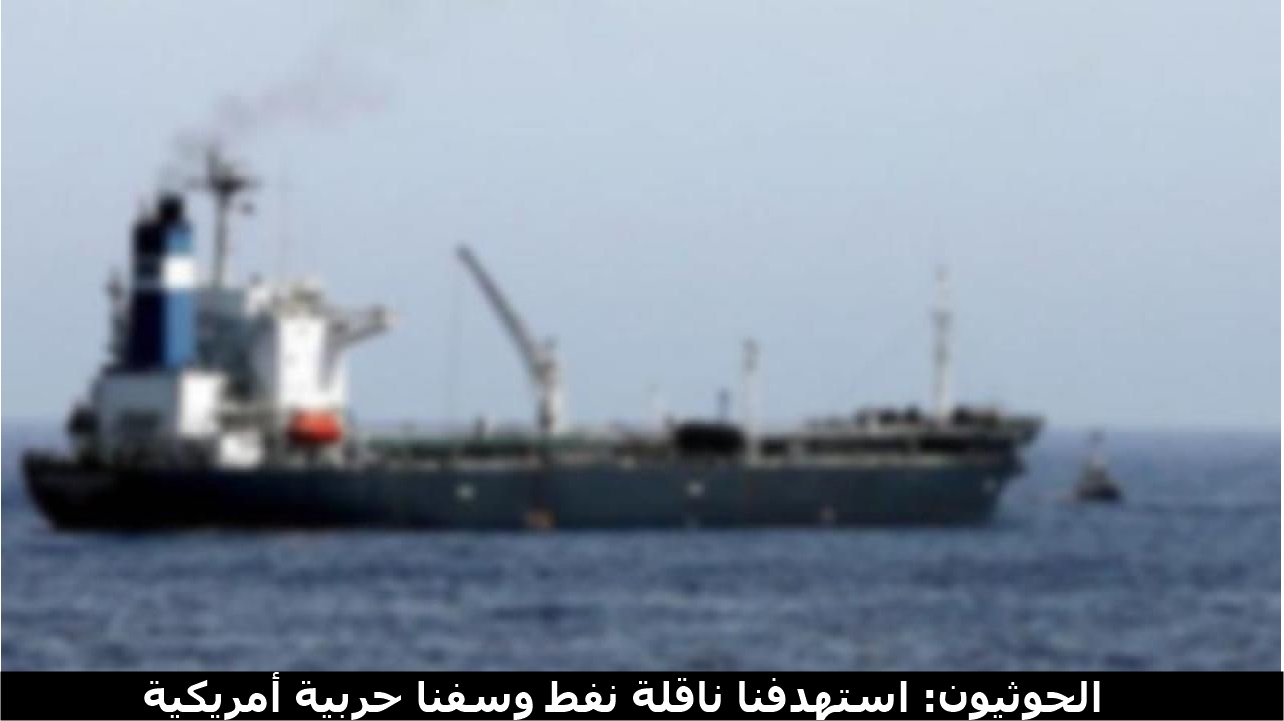 الحوثيون: استهدفنا ناقلة نفط وسفنا حربية أمريكية